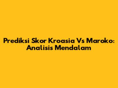 Prediksi Skor Kroasia Vs Maroko: Analisis Mendalam