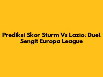 Prediksi Skor Sturm Vs Lazio: Duel Sengit Europa League