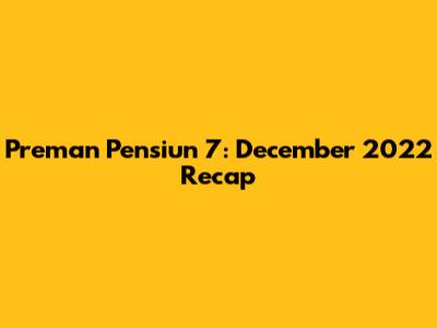 Preman Pensiun 7: December 2022 Recap