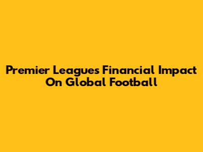 Premier League's Financial Impact On Global Football