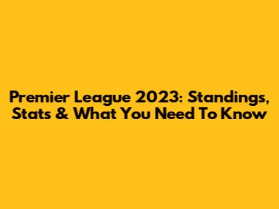 Premier League 2023: Standings, Stats & What You Need To Know