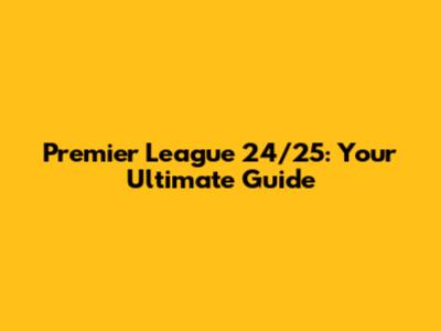 Premier League 24/25: Your Ultimate Guide
