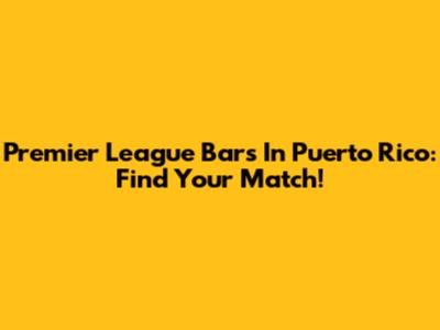 Premier League Bars In Puerto Rico: Find Your Match!