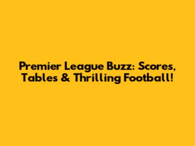 Premier League Buzz: Scores, Tables & Thrilling Football!
