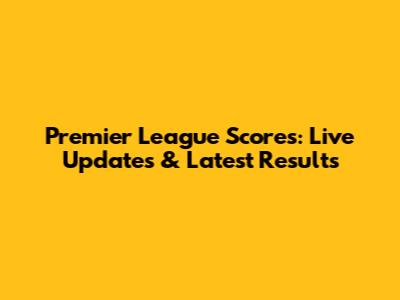 Premier League Scores: Live Updates & Latest Results