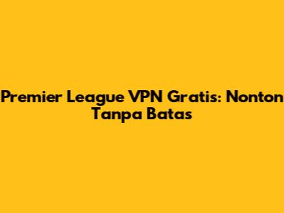 Premier League VPN Gratis: Nonton Tanpa Batas