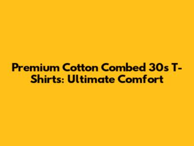 Premium Cotton Combed 30s T-Shirts: Ultimate Comfort