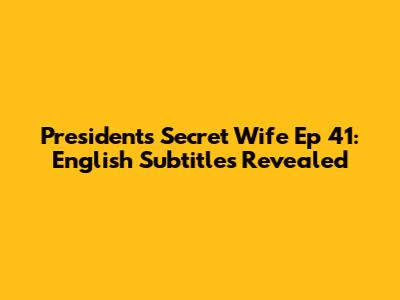 President's Secret Wife Ep 41: English Subtitles Revealed