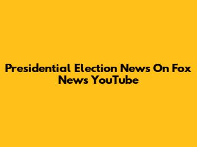 Presidential Election News On Fox News YouTube