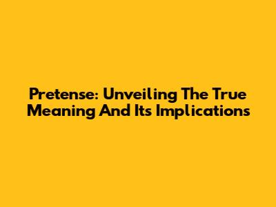Pretense: Unveiling The True Meaning And Its Implications
