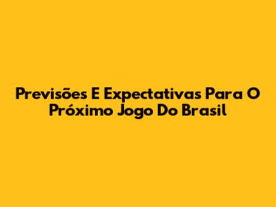 Previsões E Expectativas Para O Próximo Jogo Do Brasil