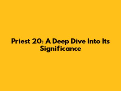 Priest 20: A Deep Dive Into Its Significance