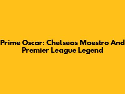 Prime Oscar: Chelsea's Maestro And Premier League Legend