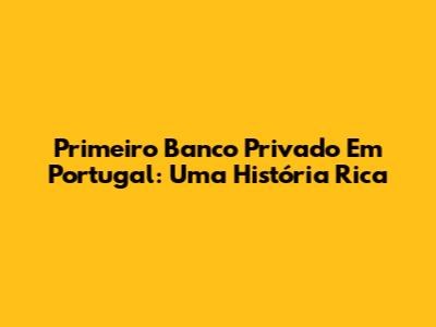 Primeiro Banco Privado Em Portugal: Uma História Rica