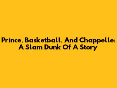 Prince, Basketball, And Chappelle: A Slam Dunk Of A Story