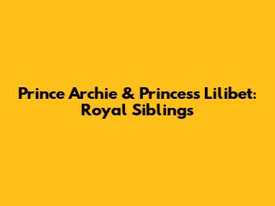 Prince Archie & Princess Lilibet: Royal Siblings