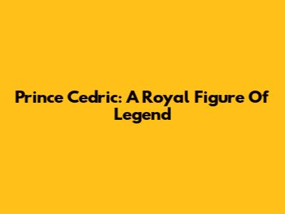 Prince Cedric: A Royal Figure Of Legend
