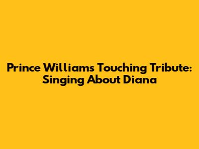 Prince William's Touching Tribute: Singing About Diana