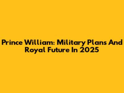 Prince William: Military Plans And Royal Future In 2025