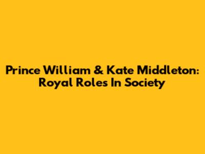 Prince William & Kate Middleton: Royal Roles In Society