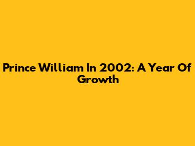 Prince William In 2002: A Year Of Growth