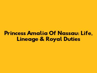 Princess Amalia Of Nassau: Life, Lineage & Royal Duties