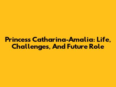 Princess Catharina-Amalia: Life, Challenges, And Future Role