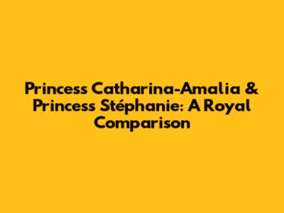 Princess Catharina-Amalia & Princess Stéphanie: A Royal Comparison