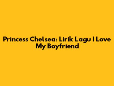 Princess Chelsea: Lirik Lagu 'I Love My Boyfriend'