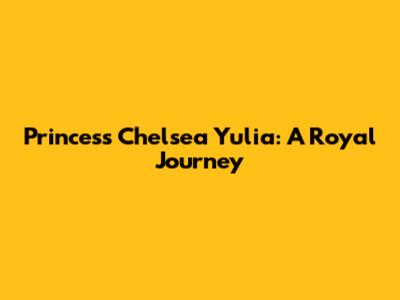 Princess Chelsea Yulia: A Royal Journey