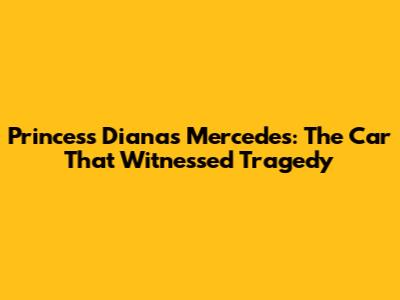 Princess Diana's Mercedes: The Car That Witnessed Tragedy
