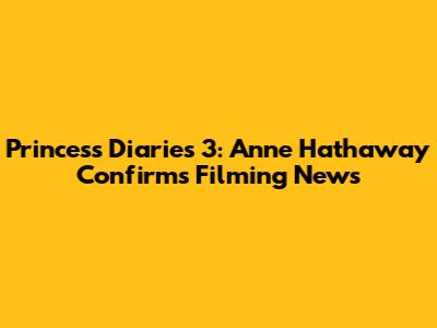 Princess Diaries 3: Anne Hathaway Confirms Filming News
