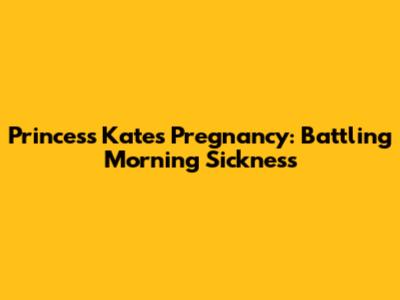 Princess Kate's Pregnancy: Battling Morning Sickness
