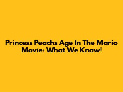 Princess Peach's Age In The Mario Movie: What We Know!