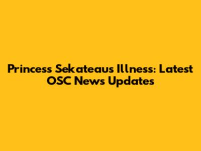 Princess Sekateau's Illness: Latest OSC News Updates