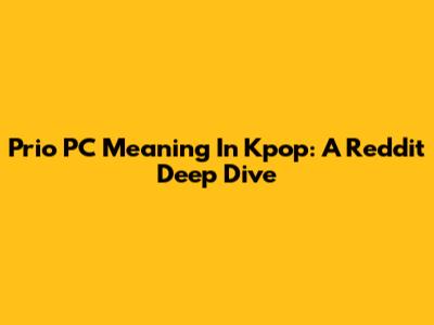 Prio PC Meaning In Kpop: A Reddit Deep Dive