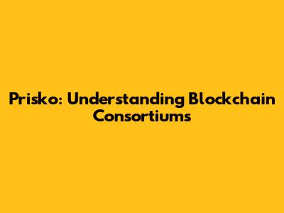 Prisko: Understanding Blockchain Consortiums