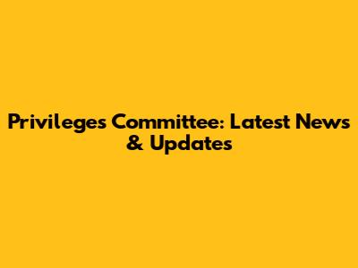 Privileges Committee: Latest News & Updates