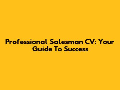 Professional Salesman CV: Your Guide To Success