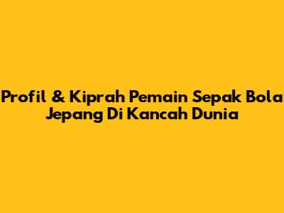Profil & Kiprah Pemain Sepak Bola Jepang Di Kancah Dunia