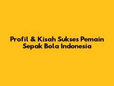 Profil & Kisah Sukses Pemain Sepak Bola Indonesia