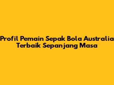 Profil Pemain Sepak Bola Australia Terbaik Sepanjang Masa