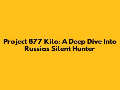 Project 877 Kilo: A Deep Dive Into Russia's Silent Hunter