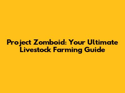 Project Zomboid: Your Ultimate Livestock Farming Guide
