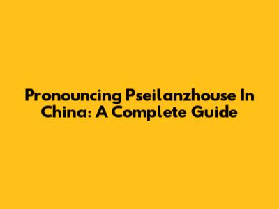Pronouncing 'Pseilanzhouse' In China: A Complete Guide