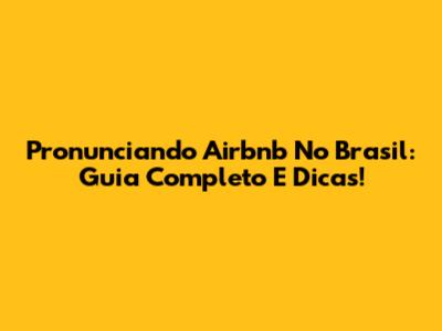 Pronunciando Airbnb No Brasil: Guia Completo E Dicas!