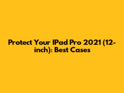 Protect Your IPad Pro 2021 (12-inch): Best Cases