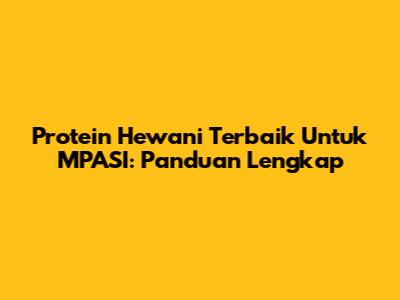 Protein Hewani Terbaik Untuk MPASI: Panduan Lengkap