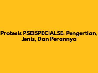 Protesis PSEISPECIALSE: Pengertian, Jenis, Dan Perannya