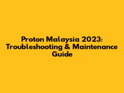 Proton Malaysia 2023: Troubleshooting & Maintenance Guide